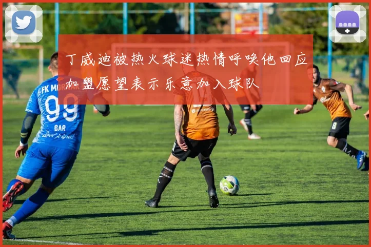 丁威迪被热火球迷热情呼唤他回应加盟愿望表示乐意加入球队